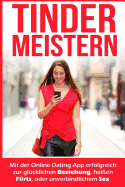 Tinder Meistern: Mit Der Online Dating App Erfolgreich Zur Glucklichen Beziehung, Heissen Flirts, Oder Unverbindlichem Sex