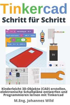 Tinkercad Schritt fr Schritt: Kinderleicht 3D-Objekte (CAD) erstellen, elektronische Schaltplne entwerfen und Programmieren lernen mit Tinkercad - Wild, M Eng Johannes