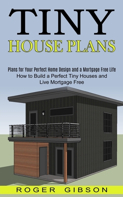 Tiny House Plans: How to Build a Perfect Tiny Houses and Live Mortgage Free (Plans for Your Perfect Home Design and a Mortgage Free Life) - Gibson, Roger