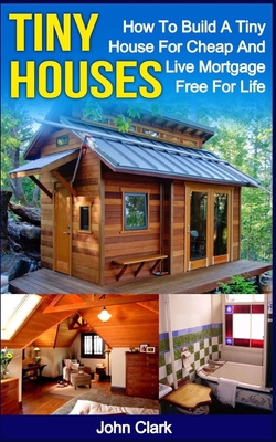 Tiny Houses: How To Build A Tiny House For Cheap And Live Mortgage-Free For Life [Booklet] - Clark, John