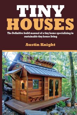 Tiny Houses: The Definitive Build Manual Of A Tiny Home Specializing In Sustainable Tiny House Living - Knight, Austin