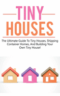 Tiny Houses: The Ultimate Guide to Tiny Houses, Shipping Container Homes, and Building Your Own Tiny House!