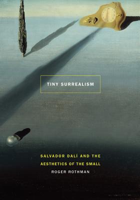 Tiny Surrealism: Salvador Dal and the Aesthetics of the Small - Rothman, Roger