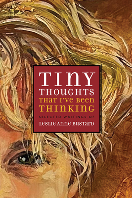 Tiny Thoughts That I've Been Thinking: Selected Writings of Leslie Anne Bustard - Bustard, Leslie, and Rosenburg, Thea (Editor)