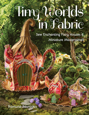 Tiny Worlds in Fabric: Sew Enchanting Fairy Houses & Miniature Masterpieces - Jauniskis, Ramune