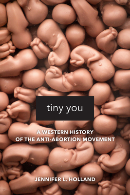 Tiny You: A Western History of the Anti-Abortion Movement - Holland, Jennifer L