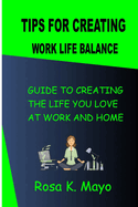 Tips For Creating Work Life Balance: Guide To Creating The Life You Love At Work And Home