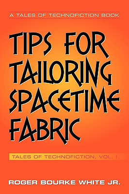 Tips for Tailoring Spacetime Fabric: Tales of Technofiction Volume One - White, Roger Bourke, Jr.