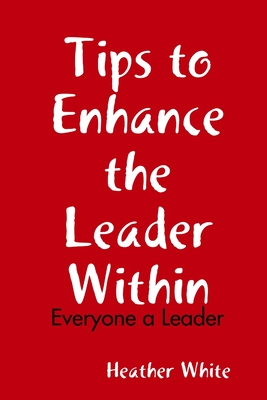 Tips to Enhance the Leader Within: Everyone a Leader - White, Heather