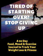 Tired of Starting Over? Stop Giving Up: A 90 Day Food, Mood and Exercise Journal to Track Your Weight Loss and Fitness