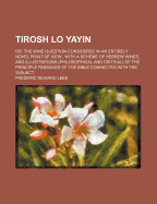 Tirosh Lo Yayin: Or, the Wine Question Considered in an Entirely Novel Point of View; With a Scheme of Hebrew Wines, and Illustrations (Philosophical and Critical) of the Principle Passages of the Bible Connected with the Subject