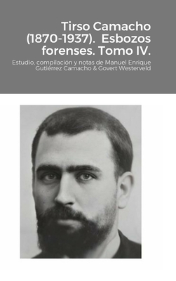 Tirso Camacho (1870-1937). Esbozos forenses. Tomo IV.: Estudio, compilaci?n y notas de Manuel Enrique Guti?rrez Camacho & Govert Westerveld - Guti?rrez Camacho, Manuel Enrique, and Westerveld, Govert