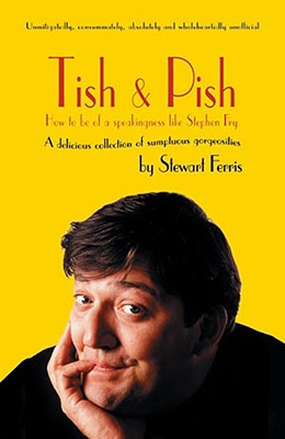 Tish and Pish: A delicious collection of sumptious gorgiosities: How to be of a Speakingness Like Stephen Fry - Ferris, Stewart
