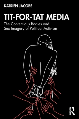 Tit-For-Tat Media: The Contentious Bodies and Sex Imagery of Political Activism - Jacobs, Katrien