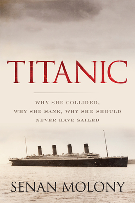 Titanic: Why She Collided, Why She Sank, Why She Should Never Have Sailed - Molony, Senan