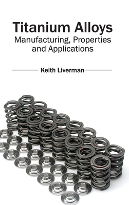 Titanium Alloys: Manufacturing, Properties and Applications - Liverman, Keith (Editor)