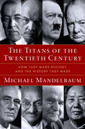 Titans of the Twentieth Century: How They Made History and the History They Made