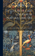 Titi Lucretii Cari De Rerum Natura Libri Sex: Accedunt Selectae Lectiones Dilucidando Pohemati Appositae