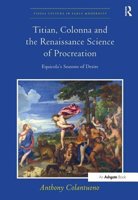 Titian, Colonna and the Renaissance Science of Procreation: Equicola's Seasons of Desire - Colantuono, Anthony