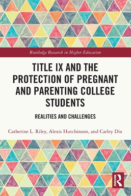 Title IX and the Protection of Pregnant and Parenting College Students: Realities and Challenges - Riley, Catherine L, and Hutchinson, Alexis, and Dix, Carley