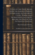 Titles of the First Books From the Earliest Presses Established in Different Cities, Towns, and Monasteries in Europe, Before the End of the Fifteenth Century: With Brief Notes Upon Their Printers