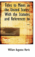 Titles to Mines in the United States: With the Statutes and References to ...