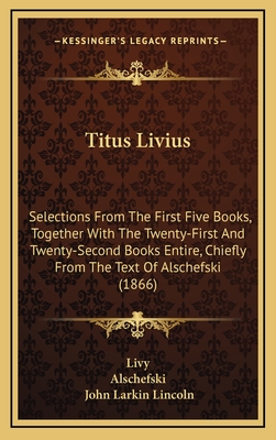 Titus Livius: Selections from the First Five Books, Together with the Twenty-First and Twenty-Second Books Entire, Chiefly from the Text of Alschefski (1866) - Livy, and Alschefski, and Lincoln, John Larkin (Editor)