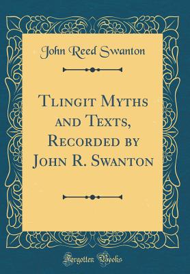 Tlingit Myths and Texts, Recorded by John R. Swanton (Classic Reprint) - Swanton, John Reed