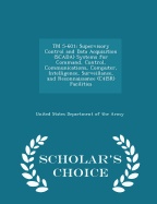 TM 5-601: Supervisory Control and Data Acquisition (Scada) Systems for Command, Control, Communications, Computer, Intelligence, Surveillance, and Reconnaissance (C4isr) Facilities - Scholar's Choice Edition