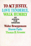 To ACT Justly, Love Tenderly, Walk Humbly: An Agenda for Ministers - Brueggemann, Walter, Dr., and Parks, Sharon, and Groome, Thomas H