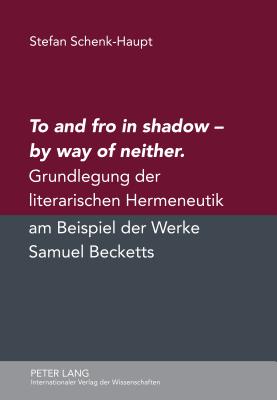 To and Fro in Shadow - By Way of Neither: Grundlegung Der Literarischen Hermeneutik Am Beispiel Der Werke Samuel Becketts - Schenk-Haupt, Stefan