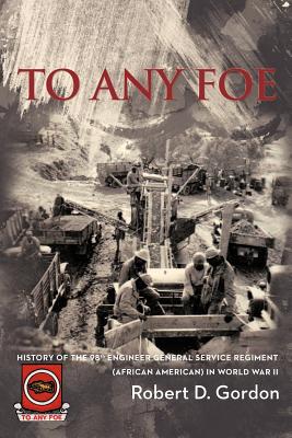 To Any Foe: History of the Ninety-Eighth Engineer (General Service) Regiment of African Americans in World War II - Gordon, Robert D