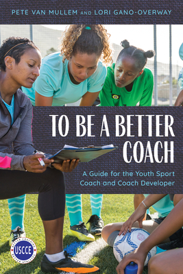 To Be a Better Coach: A Guide for the Youth Sport Coach and Coach Developer - Van Mullem, Pete, and Gano-Overway, Lori