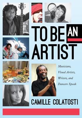 To Be an Artist: Musicians, Visual Artists, Writers, and Dancers Speak - Colatosti, Camille