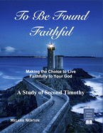 To Be Found Faithful: Making the Choice to Live Faithfully to Your God (a Study of 2nd Timothy)