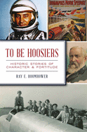 To Be Hoosiers: Historic Stories of Character and Fortitude