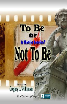 To Be or Not to Be: Is That the Question? - Williamson, Reverend Gregory L