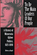 To Be the Main Leaders of Our People: A History of Minnesota Ojibwe Politics, 1825-1898