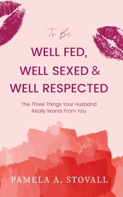 To Be Well Fed, Well Sexed & Well Respected: The Three Things Your Husband Really Wants From You - Stovall, Pamela a