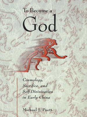 To Become a God: Cosmology, Sacrifice, and Self-Divinization in Early China - Puett, Michael J