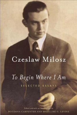 To Begin Where I Am: Selected Essays - Milosz, Czeslaw, and Levine, Madeline (Translated by), and Carpenter, Bogdana (Translated by)