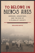 To Belong in Buenos Aires: Germans, Argentines, and the Rise of a Pluralist Society