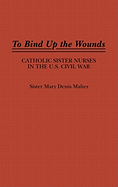 To Bind Up the Wounds: Catholic Sister Nurses in the U.S. Civil War