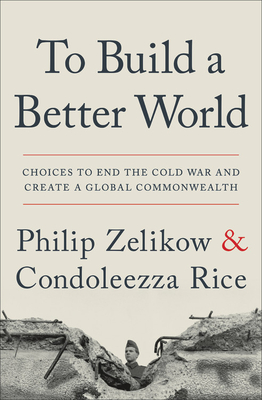 To Build a Better World: Choices to End the Cold War and Create a Global Commonwealth - Zelikow, Philip, and Rice, Condoleezza