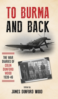 To Burma and Back: The War Diaries of Colin Dunford Wood, 1939-46 - Dunford Wood, Colin, and Dunford Wood, James (Editor)