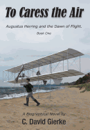 To Caress the Air: Augustus Herring and the Dawn of Flight. Book One