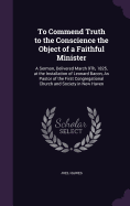 To Commend Truth to the Conscience the Object of a Faithful Minister: A Sermon, Delivered March 9Th, 1825, at the Installation of Leonard Bacon, As Pastor of the First Congregational Church and Society in New Haven