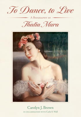 To Dance, to Live: A Biography of Thalia Mara - Brown, Carolyn J, and Wall, Carla S, and Mahoney, Leanne (Foreword by)