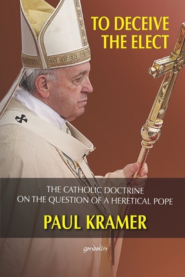 To deceive the elect: The catholic doctrine on the question of a heretical Pope - Kramer, Paul