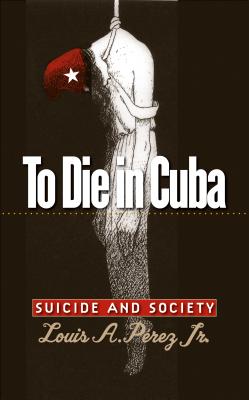 To Die in Cuba: Suicide and Society - Prez, Louis A, Jr.